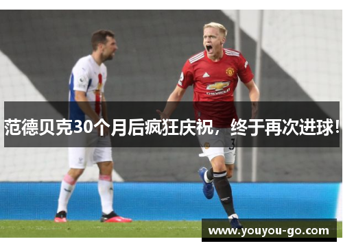 范德贝克30个月后疯狂庆祝，终于再次进球！
